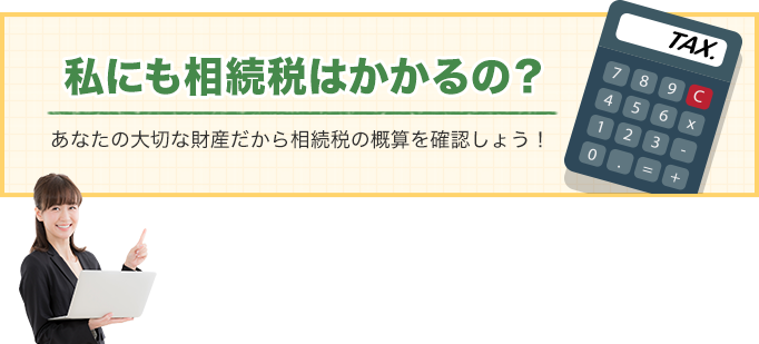 私にも相続税はかかるの？あなたの大切な財産だから相続税の概算を確認しょう！